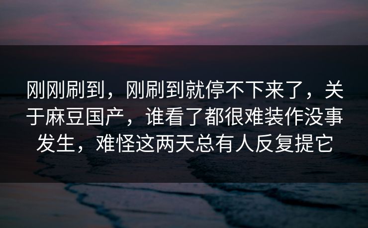 刚刚刷到,刚刷到就停不下来了,关于麻豆国产,谁看了都很难装作没事发生,难怪这两天总有人反复提它 刚刚刷到,刚刷到就停不下来了,关于麻豆国产,谁看了都很难装作没事发生,难怪这两天总有人反复提它