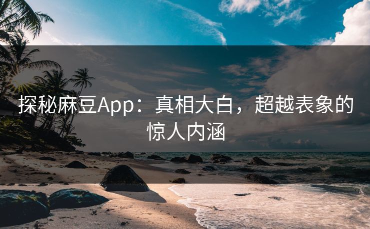 探秘麻豆App：真相大白，超越表象的惊人内涵