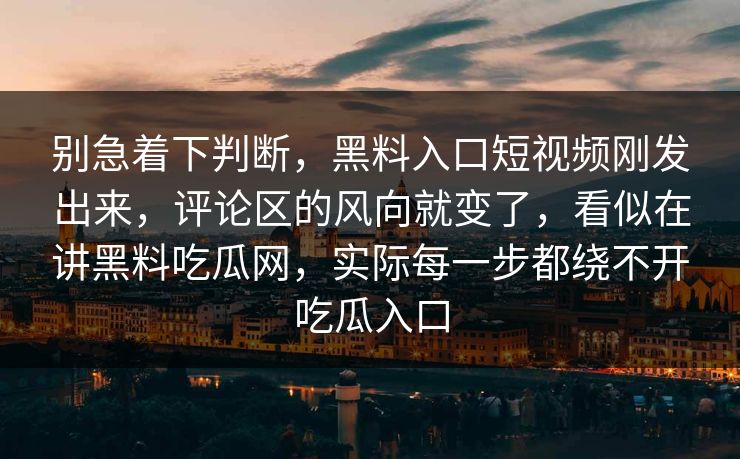别急着下判断,黑料入口短视频刚发出来,评论区的风向就变了,看似在讲黑料吃瓜网,实际每一步都绕不开吃瓜入口