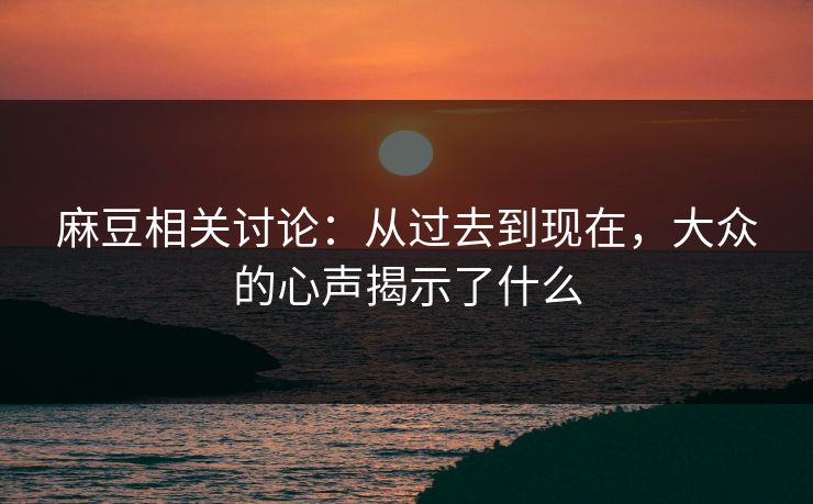 麻豆相关讨论:从过去到现在,大众的心声揭示了什么