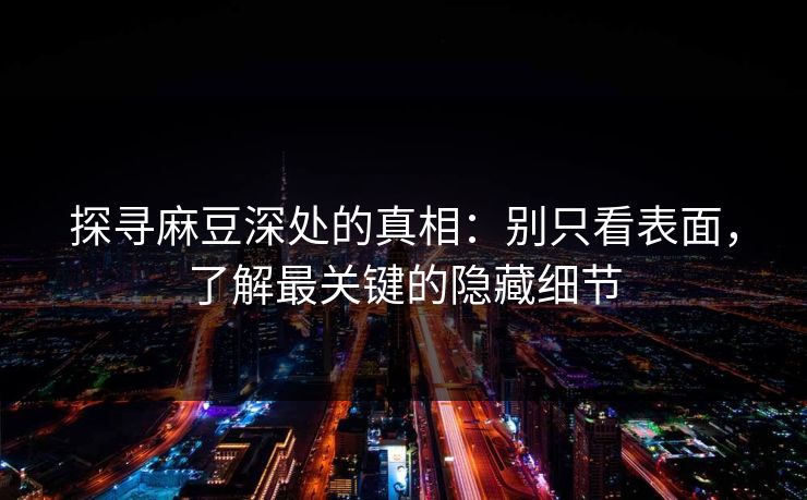 探寻麻豆深处的真相：别只看表面，了解最关键的隐藏细节