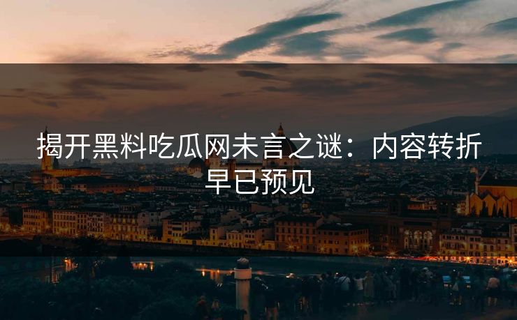 揭开黑料吃瓜网未言之谜：内容转折早已预见