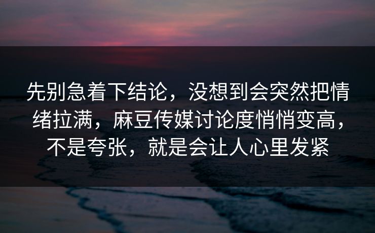 先别急着下结论,没想到会突然把情绪拉满,麻豆传媒讨论度悄悄变高,不是夸张,就是会让人心里发紧