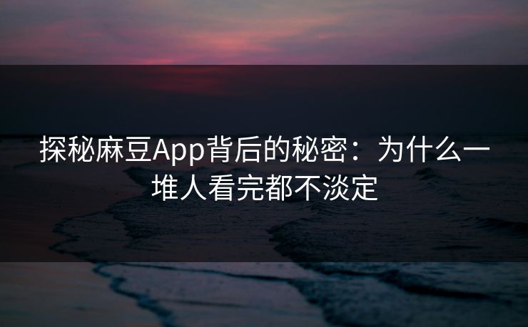 探秘麻豆App背后的秘密：为什么一堆人看完都不淡定