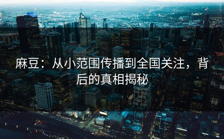 麻豆:从小范围传播到全国关注,背后的真相揭秘 麻豆:从小范围传播到全国关注,背后的真相揭秘