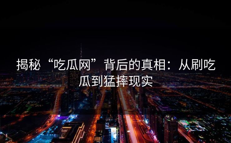 揭秘“吃瓜网”背后的真相:从刷吃瓜到猛摔现实 揭秘“吃瓜网”背后的真相:从刷吃瓜到猛摔现实