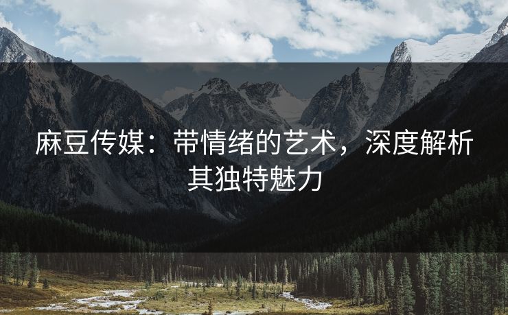 麻豆传媒：带情绪的艺术，深度解析其独特魅力