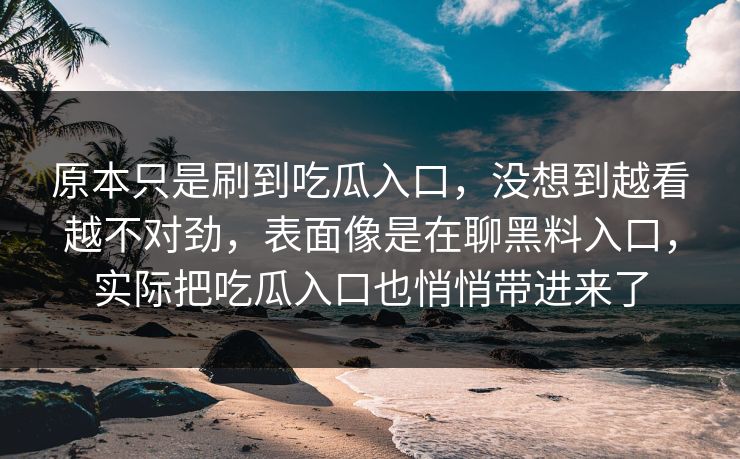原本只是刷到吃瓜入口，没想到越看越不对劲，表面像是在聊黑料入口，实际把吃瓜入口也悄悄带进来了