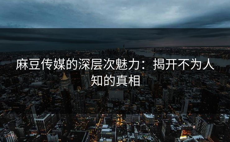 麻豆传媒的深层次魅力：揭开不为人知的真相