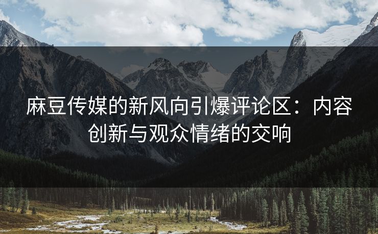 麻豆传媒的新风向引爆评论区：内容创新与观众情绪的交响