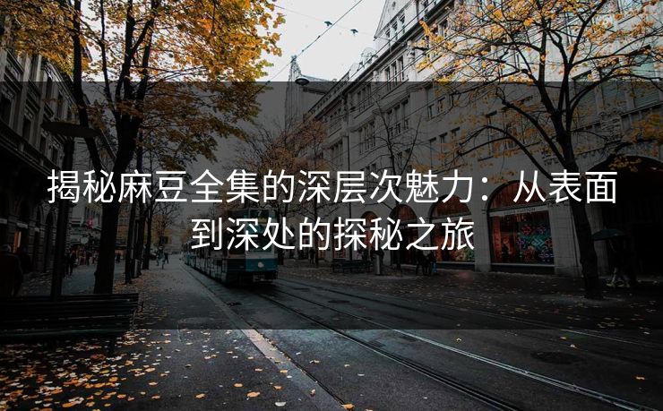 揭秘麻豆全集的深层次魅力：从表面到深处的探秘之旅