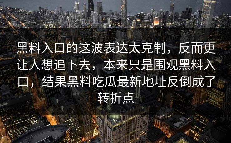 黑料入口的这波表达太克制，反而更让人想追下去，本来只是围观黑料入口，结果黑料吃瓜最新地址反倒成了转折点