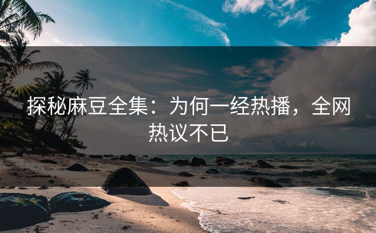 探秘麻豆全集：为何一经热播，全网热议不已