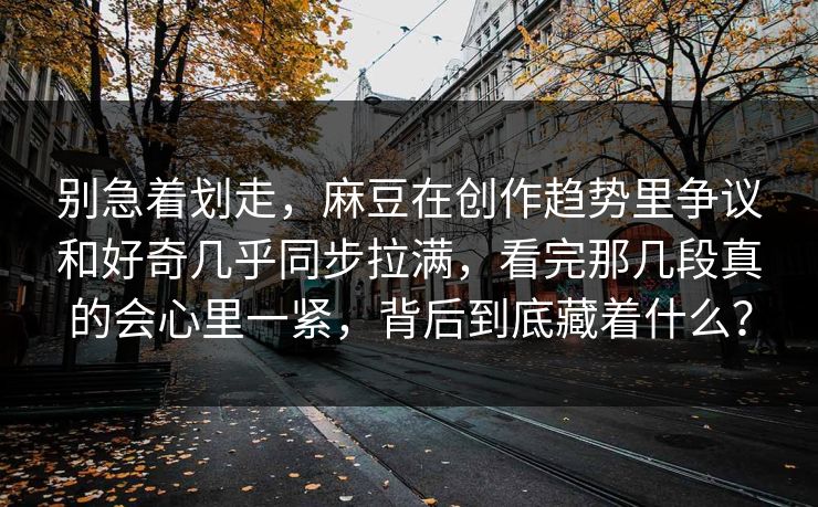 别急着划走，麻豆在创作趋势里争议和好奇几乎同步拉满，看完那几段真的会心里一紧，背后到底藏着什么？