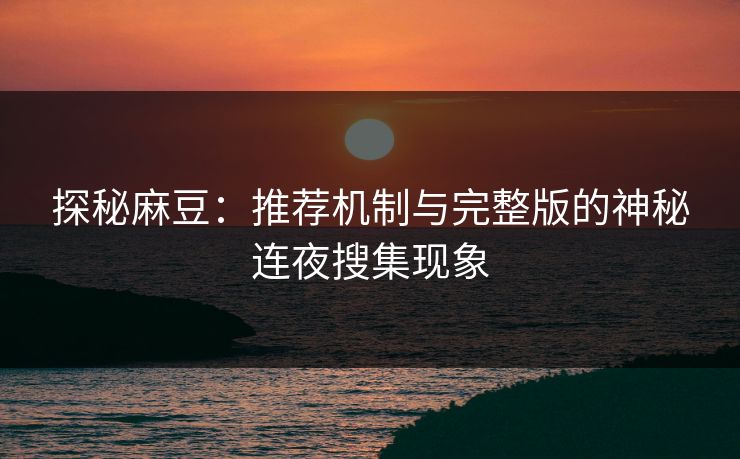 探秘麻豆：推荐机制与完整版的神秘连夜搜集现象