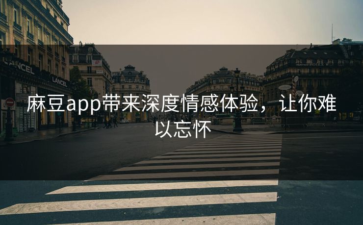 麻豆app带来深度情感体验，让你难以忘怀