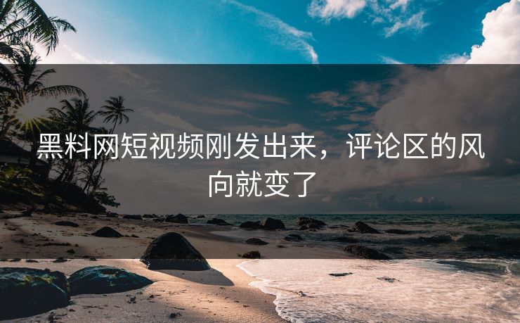 黑料网短视频刚发出来，评论区的风向就变了