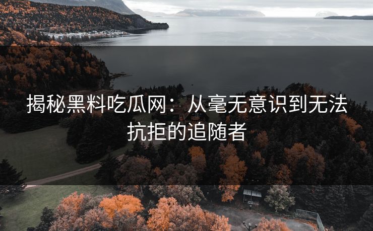 揭秘黑料吃瓜网：从毫无意识到无法抗拒的追随者