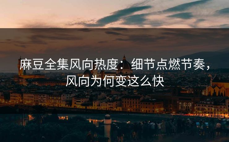 麻豆全集风向热度:细节点燃节奏,风向为何变这么快 麻豆全集风向热度:细节点燃节奏,风向为何变这么快