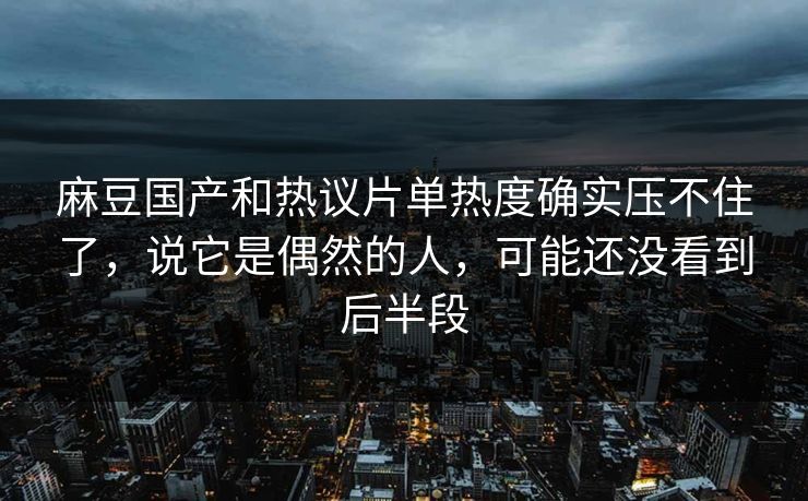 麻豆国产和热议片单热度确实压不住了,说它是偶然的人,可能还没看到后半段 麻豆国产和热议片单热度确实压不住了,说它是偶然的人,可能还没看到后半段