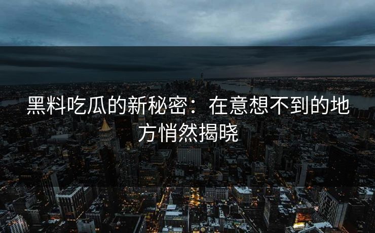 黑料吃瓜的新秘密:在意想不到的地方悄然揭晓