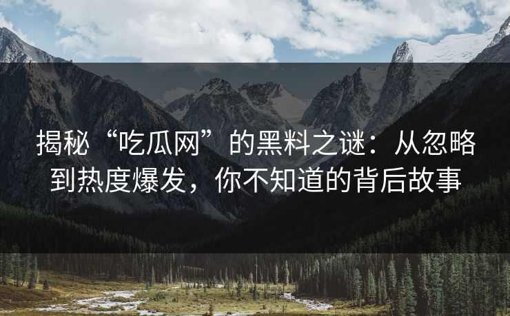揭秘“吃瓜网”的黑料之谜:从忽略到热度爆发,你不知道的背后故事