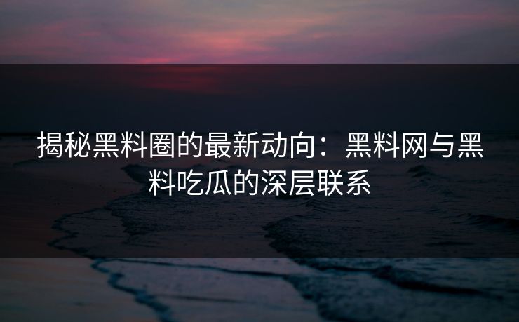 揭秘黑料圈的最新动向：黑料网与黑料吃瓜的深层联系