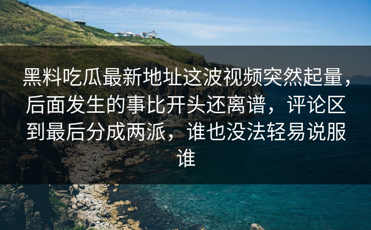 黑料吃瓜最新地址这波视频突然起量，后面发生的事比开头还离谱，评论区到最后分成两派，谁也没法轻易说服谁