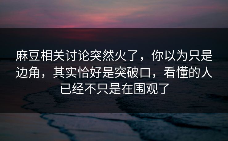 麻豆相关讨论突然火了，你以为只是边角，其实恰好是突破口，看懂的人已经不只是在围观了