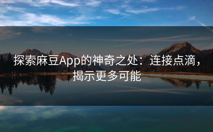 探索麻豆App的神奇之处：连接点滴，揭示更多可能