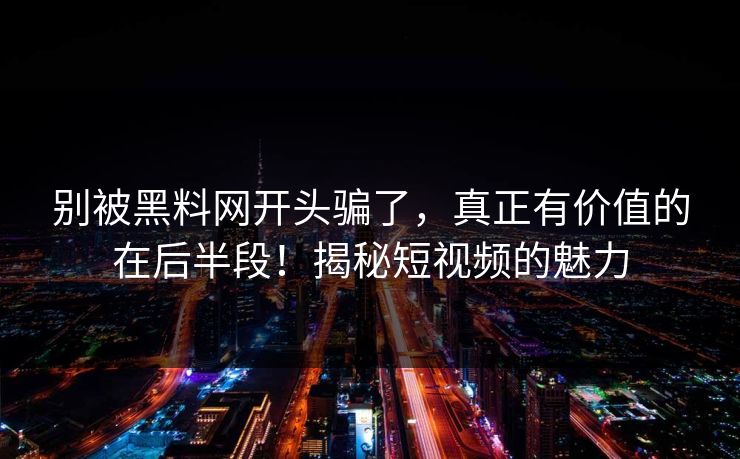 别被黑料网开头骗了，真正有价值的在后半段！揭秘短视频的魅力