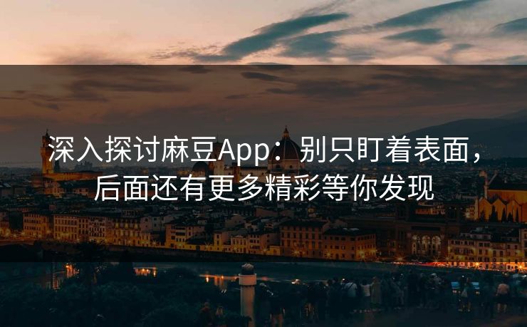 深入探讨麻豆App：别只盯着表面，后面还有更多精彩等你发现
