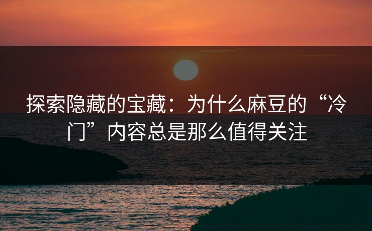 探索隐藏的宝藏：为什么麻豆的“冷门”内容总是那么值得关注