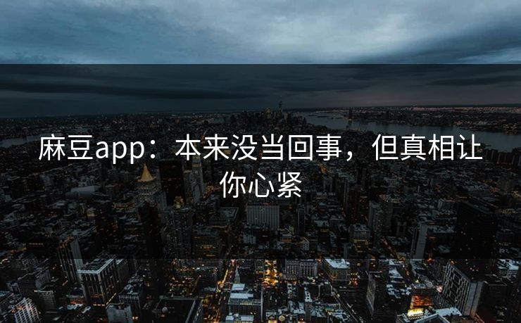 麻豆app：本来没当回事，但真相让你心紧