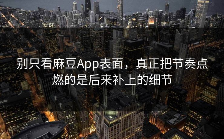 别只看麻豆App表面，真正把节奏点燃的是后来补上的细节