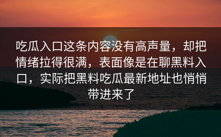 吃瓜入口这条内容没有高声量，却把情绪拉得很满，表面像是在聊黑料入口，实际把黑料吃瓜最新地址也悄悄带进来了