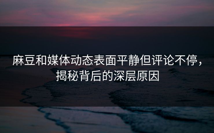 麻豆和媒体动态表面平静但评论不停，揭秘背后的深层原因