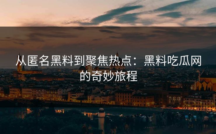 从匿名黑料到聚焦热点：黑料吃瓜网的奇妙旅程