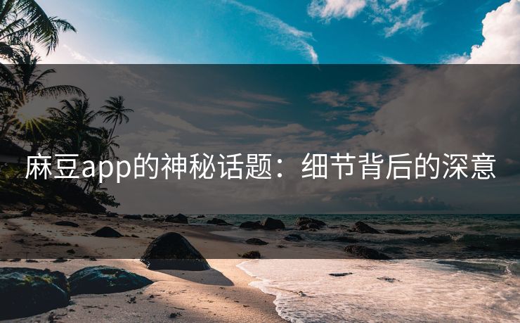 麻豆app的神秘话题：细节背后的深意
