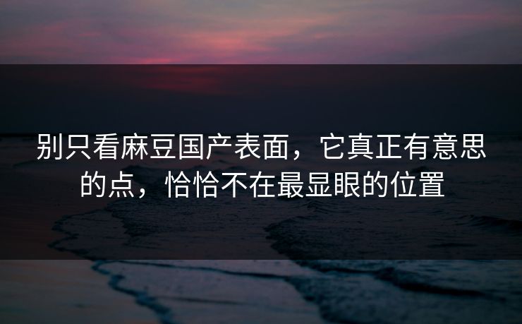 别只看麻豆国产表面，它真正有意思的点，恰恰不在最显眼的位置