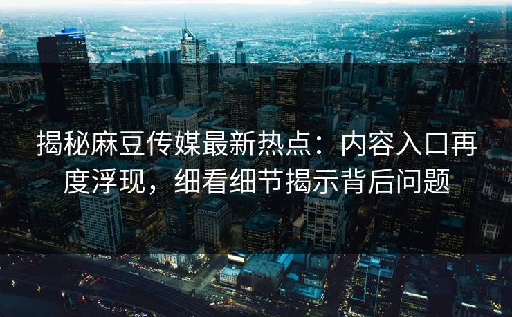 揭秘麻豆传媒最新热点：内容入口再度浮现，细看细节揭示背后问题