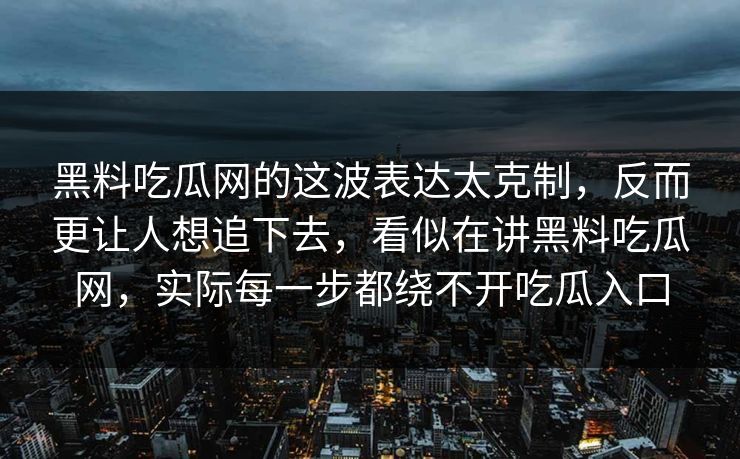 黑料吃瓜网的这波表达太克制，反而更让人想追下去，看似在讲黑料吃瓜网，实际每一步都绕不开吃瓜入口