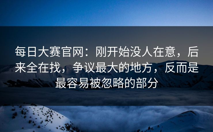 每日大赛官网：刚开始没人在意，后来全在找，争议最大的地方，反而是最容易被忽略的部分