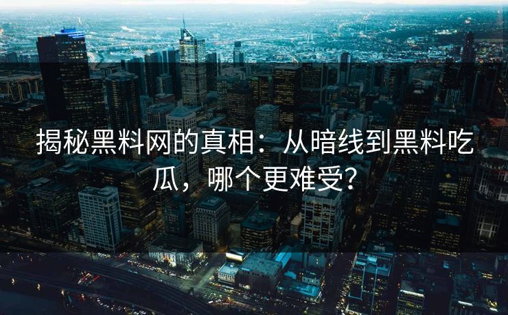 揭秘黑料网的真相:从暗线到黑料吃瓜,哪个更难受? 揭秘黑料网的真相:从暗线到黑料吃瓜,哪个更难受?