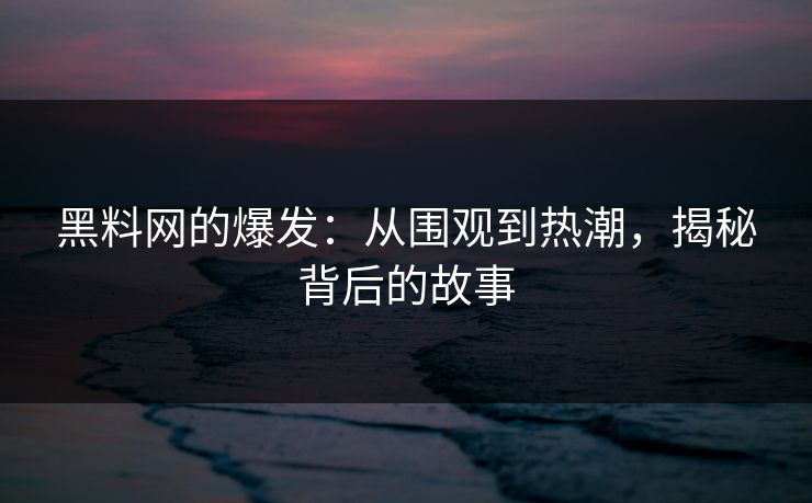 黑料网的爆发：从围观到热潮，揭秘背后的故事