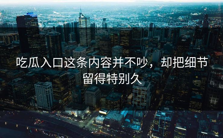吃瓜入口这条内容并不吵，却把细节留得特别久